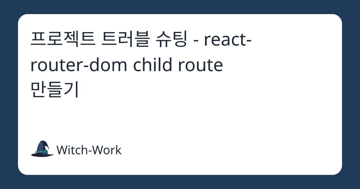 프로젝트 트러블 슈팅 - react-router-dom child route 만들기 사진